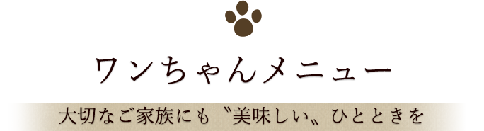 ワンちゃんメニュー 大切なご家族にも〝美味しい〟ひとときを