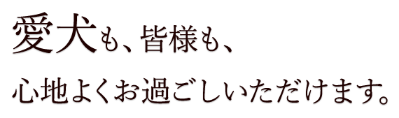 愛犬も、皆様も、心地よくお過ごしいただけます。